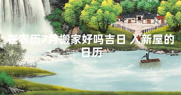 在农历7月搬家好吗吉日 入新屋的日历